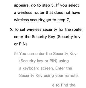 Page 131appears, go to step 5. If you select 
a wireless router that does not have 
wireless security, go to step 7.
5.  
To set wireless security for the router, 
enter the Security Key (Security key 
or PIN).
 
NYou can enter the Security Key 
(Security key or PIN) using 
a keyboard screen. Enter the 
Security Key using your remote.
 
NYou should be able to find the  