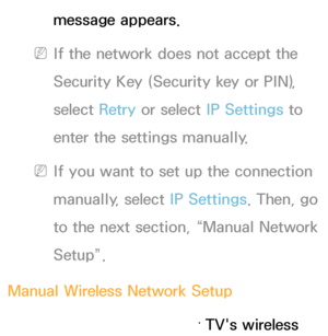 Page 133message appears.
 
NIf the network does not accept the 
Security Key (Security key or PIN), 
select  Retry or select IP Settings to 
enter the settings manually.
 
NIf you want to set up the connection 
manually, select  IP Settings. Then, go 
to the next section, “Manual Network 
Setup”.
Manual Wireless Network Setup You can configure your TV's wireless 
 