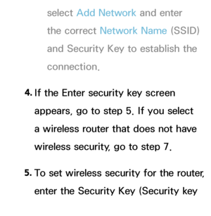 Page 136select Add Network  and enter 
the correct Network Name (SSID) 
and Security Key to establish the 
connection.
4.  
If the Enter security key screen 
appears, go to step 5. If you select 
a wireless router that does not have 
wireless security, go to step 7.
5.  
To set wireless security for the router, 
enter the Security Key (Security key 
or PIN).
 