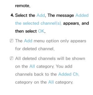 Page 15remote.
4.  
Select  the  Add. The message Added 
the selected channel(s).  appears, and 
then select OK.
 
NThe Add menu option only appears 
for deleted channel.
 
NAll deleted channels will be shown 
on the All  category. You add 
channels back to the Added Ch.  
category on the All  category.
 
●Edit Favorites 