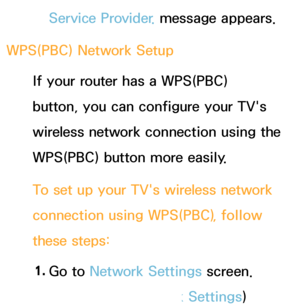 Page 141Service Provider. message appears.
WPS(PBC)  Network Setup
If your router has a WPS(PBC) 
button, you can configure your TV's 
wireless network connection using the 
WPS(PBC) button more easily.
To set up your TV's wireless network 
connection using WPS(PBC) , follow 
these steps:
1.  
Go  to  Network Settings screen. 
(Network  
→  Network Settings)
 