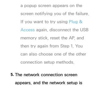 Page 146a popup screen appears on the 
screen notifying you of the failure. 
If you want to try using Plug & 
Access again, disconnect the USB 
memory stick, reset the AP, and 
then try again from Step 1. You 
can also choose one of the other 
connection setup methods.
5.  
The network connection screen 
appears, and the network setup is 
done.
 