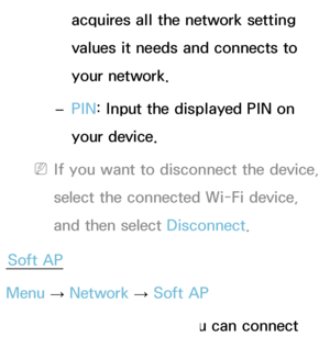 Page 153acquires all the network setting 
values it needs and connects to 
your network.
 
– PIN
: Input the displayed PIN on 
your device.
 
NIf you want to disconnect the device, 
select the connected Wi-Fi device, 
and then select Disconnect.
Soft AP
Menu  → Network
 
→  Soft AP
Using this function, you can connect 
 