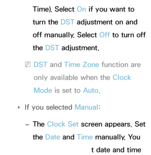 Page 160Time). Select On if you want to 
turn the DST adjustment on and 
off manually. Select Off to turn off 
the DST adjustment.
 
NDST and  Time Zone function are 
only available when the Clock 
Mode is set to Auto .
 
Œ If you selected 
Manual:
 
– The Clock Set screen appears. Set 
the Date
 and Time manually. You 
can set the current date and time 
 