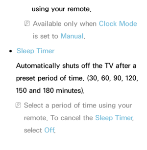 Page 161using your remote.
 
NAvailable only when Clock Mode  
is set to Manual.
 
●Sleep Timer
Automatically shuts off the TV after a 
preset period of time. (30, 60, 90, 120, 
150 and 180 minutes).
 
NSelect a period of time using your 
remote. To cancel the Sleep Timer , 
select  Off.
 
●On Timer 