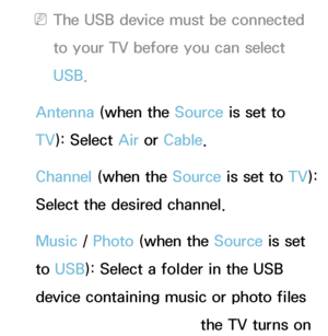 Page 164 
NThe USB device must be connected 
to your TV before you can select 
USB.
Antenna  (when the Source is set to 
TV ): Select Air  or Cable.
Channel (when the Source is set to  TV): 
Select the desired channel.
Music /  Photo (when the Source is set 
to  USB): Select a folder in the USB 
device containing music or photo files 
you want played when the TV turns on 
 