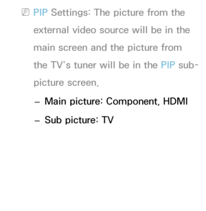 Page 197 
NPIP  Settings: The picture from the 
external video source will be in the 
main screen and the picture from 
the TV’s tuner will be in the PIP  sub-
picture screen.
 
– Main picture: Component, HDMI
 
– Sub picture: TV
 