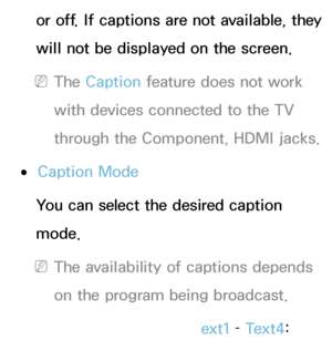 Page 206or off. If captions are not available, they 
will not be displayed on the screen.
 
NThe Caption feature does not work 
with devices connected to the TV 
through the Component, HDMI jacks.
 
●Caption Mode
You can select the desired caption 
mode.
 
NThe availability of captions depends 
on the program being broadcast.
Default /  CC1 – CC4  / Text1 –  Text4: 
 