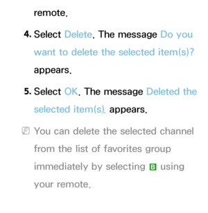 Page 24remote.
4.  
Select  Delete. The message Do you 
want to delete the selected item(s)? 
appears.
5.  
Select  OK. The message Deleted the 
selected item(s).  appears.
 
NYou can delete the selected channel 
from the list of favorites group 
immediately by selecting  b using 
your remote.
 
●Rename Channel 