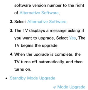 Page 243software version number to the right 
of Alternative Software.
2.  
Select  Alternative Software.
3.  
The TV displays a message asking if 
you want to upgrade. Select  Ye s. The 
TV begins the upgrade.
4.  
When the upgrade is complete, the 
TV turns off automatically, and then 
turns on.
 
●Standby Mode Upgrade
You can set the  Standby Mode Upgrade  
 