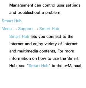 Page 248Management can control user settings 
and troubleshoot a problem.
Smart Hub
Menu  → Support 
→ Smart Hub
Smart Hub  lets you connect to the 
Internet and enjoy variety of Internet 
and multimedia contents. For more 
information on how to use the Smart 
Hub, see “Smart Hub ” in the e-Manual.
 