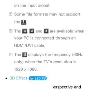 Page 255on the input signal.
 
NSome file formats may not support 
the 
.
 
NThe ,   and  are available when 
your PC is connected through an 
HDMI/DVI cable.
 
NThe   displays the frequency (60Hz 
only) when the TV’s resolution is 
1920 x 1080.
 
●3D Effect  for LED TV 
Adjust 3D effects like perspective and  