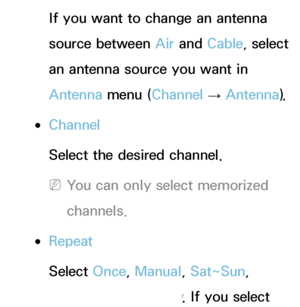 Page 28If you want to change an antenna 
source between Air and Cable, select 
an antenna source you want in 
Antenna  menu (Channel 
→ Antenna
). 
 
●Channel
Select the desired channel.
 
NYou can only select memorized 
channels.
 
●Repeat
Select Once, Manual, Sat~Sun, 
Mon~Fri or  Everyday. If you select 
 