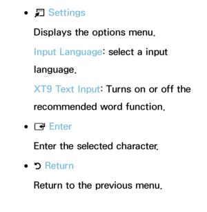 Page 281 
●T  Settings
Displays the options menu.
Input Language: select a input 
language.
XT9 Text Input: Turns on or off the 
recommended word function.
 
●E  Enter
Enter the selected character.
 
●R  Return
Return to the previous menu.
 
●π Prev Page 