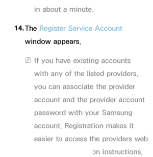 Page 287in about a minute.
14.  
The  Register Service Account 
window appears.
 
NIf you have existing accounts 
with any of the listed providers, 
you can associate the provider 
account and the provider account 
password with your Samsung 
account.  Registration makes it 
easier to access the providers web 
site. For registration instructions,  