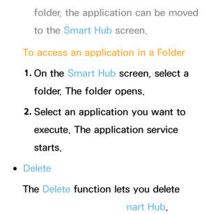 Page 298folder, the application can be moved 
to the Smart Hub screen.
To access an application in a Folder 1.  
On  the  Smart Hub  screen, select a 
folder. The folder opens.
2.  
Select an application you want to 
execute. The application service 
starts.
 
●Delete
The Delete  function lets you delete 
application from the Smart Hub .
 