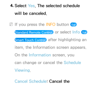 Page 314. 
Select  Ye s. The selected schedule 
will be canceled.
 
NIf you press the  INFO button  for 
Standard Remote Control 
 or select Info  for 
Smart Touch Control 
 after highlighting an 
item, the Information screen appears. 
On the Information screen, you 
can change or cancel the Schedule 
Viewing.
Cancel Schedule: Cancel the 
Schedule Viewing.
 