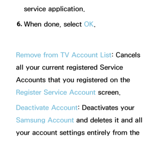 Page 311service application.
6.  
When done, select OK.
Remove from TV Account List: Cancels 
all your current registered Service 
Accounts that you registered on the 
Register Service Account screen.
Deactivate Account: Deactivates your 
Samsung Account and deletes it and all 
your account settings entirely from the 
Smart Hub .
 