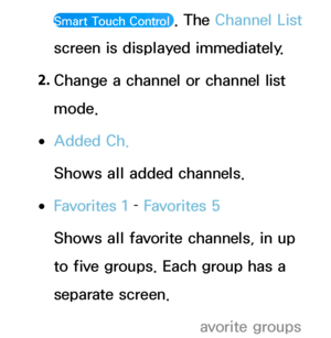 Page 33Smart Touch Control . The Channel List 
screen is displayed immediately.
2.  
Change a channel or channel list 
mode.
 
●Added Ch.
Shows all added channels.
 
●Favorites 1  – Favorites 5
Shows all favorite channels, in up 
to five groups. Each group has a 
separate screen.
 
NThe TV displays favorite groups  