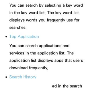 Page 330You can search by selecting a key word 
in the key word list. The key word list 
displays words you frequently use for 
searches.
 
●Top Application
You can search applications and 
services in the application list. The 
application list displays apps that users 
download frequently.
 
●Search History
You can find the keyword in the search 
 