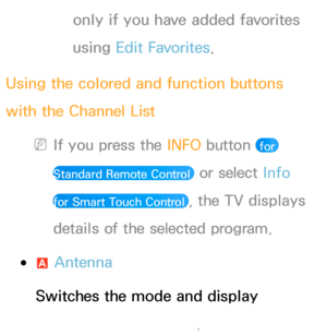 Page 34only if you have added favorites 
using Edit Favorites.
Using the colored and function buttons 
with the Channel List
 
NIf you press the  INFO button  for 
Standard Remote Control 
 or select Info  
for Smart Touch Control 
, the TV displays 
details of the selected program.
 
●a  Antenna
Switches the mode and display 
between Air  and Cable.
 