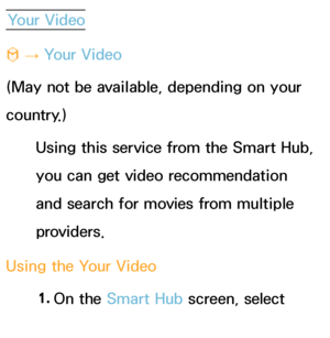 Page 334Your Video
™  
→  Your Video
(May not be available, depending on your 
country.) Using this service from the Smart Hub, 
you can get video recommendation 
and search for movies from multiple 
providers.
Using the Your Video 1. 
On  the  Smart Hub  screen, select 
Your Video.
 