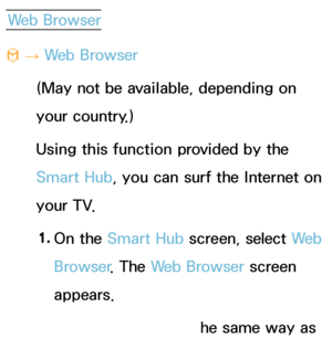 Page 364Web Browser
™  
→  Web Browser
(May not be available, depending on 
your country.)
Using this function provided by the 
Smart Hub, you can surf the Internet on 
your TV.
1.  
On  the  Smart Hub  screen, select  We b  
Browser . The Web Browser screen 
appears.
2.  
Surf the Internet in the same way as 
 