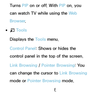 Page 366Turns PIP on or off. With  PIP on, you 
can watch TV while using the We b  
Browser .
 
●T  Tools
Displays the Tools menu.
Control Panel: Shows or hides the 
control panel in the top of the screen.
Link Browsing /  Pointer Browsing: You 
can change the cursor to  Link Browsing 
mode or Pointer Browsing mode.
PIP : Turns PIP  on or off.
 