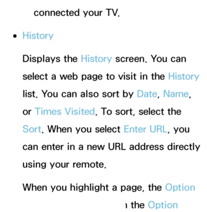 Page 373connected your TV.
 
●History
Displays the History  screen. You can 
select a web page to visit in the History  
list. You can also sort by  Date, Name, 
or  Times Visited. To sort, select the 
Sort. When you select Enter URL, you 
can enter in a new URL address directly 
using your remote.
When you highlight a page, the Option 
appears on the right. In the Option 
 