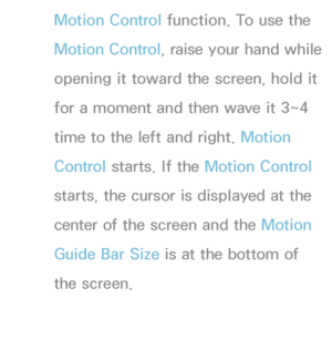 Page 400Motion Control function. To use the 
Motion Control, raise your hand while 
opening it toward the screen, hold it 
for a moment and then wave it 3~4 
time to the left and right. Motion 
Control starts. If the Motion Control 
starts, the cursor is displayed at the 
center of the screen and the Motion 
Guide Bar Size  is at the bottom of 
the screen.
 
●Voice Control 