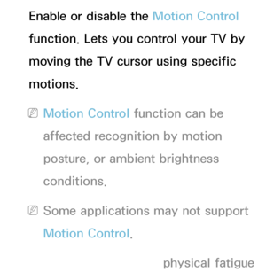 Page 411Enable or disable the Motion Control 
function. Lets you control your TV by 
moving the TV cursor using specific 
motions.
 
NMotion Control function can be 
affected recognition by motion 
posture, or ambient brightness 
conditions.
 
NSome applications may not support 
Motion Control.
 
NYou may experience physical fatigue  