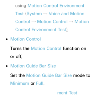 Page 413using Motion Control Environment 
Test (System  → Voice and Motion 
Control →  Motion Control →  Motion 
Control Environment Test ).
 
●Motion Control
Turns the Motion Control function on 
or off.
 
●Motion Guide Bar Size
Set the Motion Guide Bar Size  mode to 
Minimum  or Full.
 
●Motion Control Environment Test 