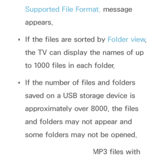 Page 454Supported File Format. message 
appears.
 
Œ If the files are sorted by 
Folder view, 
the TV can display the names of up 
to 1000 files in each folder.
 
Œ If the number of files and folders 
saved on a USB storage device is 
approximately over 8000, the files 
and folders may not appear and 
some folders may not be opened.
 
Œ The TV cannot play MP3 files with 
 