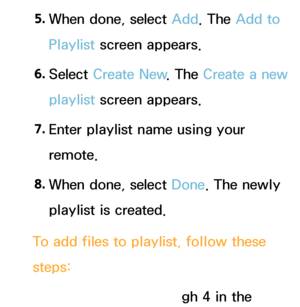 Page 4715. 
When done, select Add. The Add to 
Playlist screen appears.
6.  
Select  Create New . The Create a new 
playlist screen appears.
7.  
Enter playlist name using your 
remote.
8.  
When done, select Done. The newly 
playlist is created.
To add files to playlist, follow these 
steps: 1.  
Follow Steps 1 through 4 in the 
 