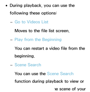 Page 481 
●During playback, you can use the 
following these options:
 
– Go to Videos List
Moves to the file list screen.
 
– Play from the Beginning
You can restart a video file from the 
beginning.
 
– Scene Search
You can use the Scene Search 
function during playback to view or 
start a movie from the scene of your 
 