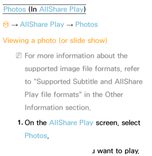 Page 490Photos (In AllShare Play )
™  
→  AllShare Play
 
→  Photos
Viewing a photo (or slide show)
 
NFor more information about the 
supported image file formats, refer 
to "Supported Subtitle and  AllShare 
Play  file formats" in the Other 
Information section.
1.  
On  the  AllShare Play  screen, select 
Photos.
2.  
Select the device you want to play.
 