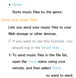 Page 516 
●Genre
Sorts music files by the genre.
Send your music files Lets you send your music files to your 
Web storage or other devices.
 
NIf you want to use this function, you 
should log in the Smart Hub .
1.  
To send music files in the file list, 
open the Tools menu using your 
remote, and then select Send.
2.  
Select a music file you want to send. 
 