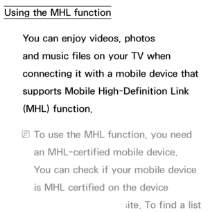 Page 530Using the MHL functionYou can enjoy videos, photos 
and music files on your TV when 
connecting it with a mobile device that 
supports Mobile High-Definition Link 
(MHL) function.
 
NTo use the MHL function, you need 
an MHL-certified mobile device. 
You can check if your mobile device 
is MHL certified on the device 
manufacturer's website. To find a list 
 