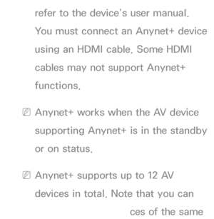 Page 538refer to the device’s user manual. 
You must connect an Anynet+ device 
using an HDMI cable. Some HDMI 
cables may not support Anynet+ 
functions.
 
NAnynet+ works when the AV device 
supporting Anynet+ is in the standby 
or on status.
 
NAnynet+ supports up to 12 AV 
devices in total. Note that you can 
connect up to 3 devices of the same 
 