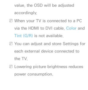 Page 57value, the OSD will be adjusted 
accordingly.
 
NWhen your TV is connected to a PC 
via the HDMI to DVI cable, Color and 
Tint (G/R)  is not available.
 
NYou can adjust and store Settings for 
each external device connected to 
the TV.
 
NLowering picture brightness reduces 
power consumption.
 