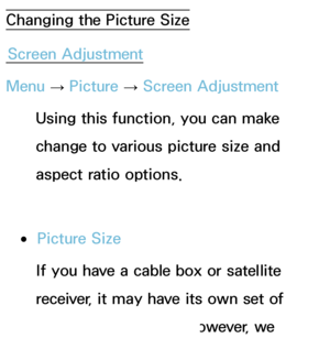 Page 58Changing the Picture SizeScreen Adjustment
Menu  → Picture 
→ Screen Adjustment
Using this function, you can make 
change to various picture size and 
aspect ratio options.
 
●Picture Size
If you have a cable box or satellite 
receiver, it may have its own set of 
screen sizes as well. However, we 
 