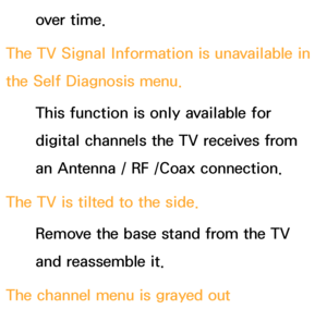 Page 586over time.
The TV Signal Information is unavailable in 
the Self Diagnosis menu. This function is only available for 
digital channels the TV receives from 
an Antenna / RF /Coax connection.
The TV is tilted to the side. Remove the base stand from the TV 
and reassemble it.
The channel menu is grayed out 
(unavailable).
 