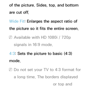 Page 60of the picture. Sides, top, and bottom 
are cut off.
Wide Fit: Enlarges the aspect ratio of 
the picture so it fits the entire screen.
 
NAvailable with HD 1080i / 720p 
signals in 16:9 mode.
4:3: Sets the picture to basic (4:3) 
mode.
 
NDo not set your TV to 4:3 format for 
a long time. The borders displayed 
on the left and right, or top and 
 