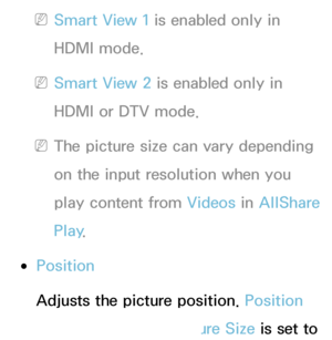 Page 62 
NSmart View 1 is enabled only in 
HDMI mode.
 
NSmart View 2 is enabled only in 
HDMI or DTV mode.
 
NThe picture size can vary depending 
on the input resolution when you 
play content from Videos in  AllShare 
Play .
 
●Position
Adjusts the picture position.  Position 
is only available if Picture Size is set to 
 