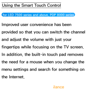 Page 614Using the Smart Touch Control
 for LED 7500 series and above, PDP 8000 series 
Improved user convenience has been 
provided so that you can switch the channel 
and adjust the volume with just your 
fingertips while focusing on the TV screen. 
In addition, the built-in touch pad removes 
the need for a mouse when you change the 
menu settings and search for something on 
the Internet.
Smart Touch Control at a Glance
 