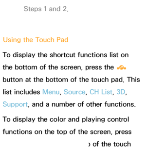 Page 621Steps 1 and 2.
Using the Touch Pad
To display the shortcut functions list on 
the bottom of the screen, press the  ‹ 
button at the bottom of the touch pad. This 
list includes Menu, Source, CH List, 3D, 
Support, and a number of other functions.
To display the color and playing control 
functions on the top of the screen, press 
the 
∏∏∏∏ button on the top of the touch  