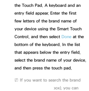 Page 637the Touch Pad. A keyboard and an 
entry field appear. Enter the first 
few letters of the brand name of 
your device using the Smart Touch 
Control, and then select Done at the 
bottom of the keyboard. In the list 
that appears below the entry field, 
select the brand name of your device, 
and then press the touch pad.
 
NIf you want to search the brand 
of STB (Set-Top box), you can 
 