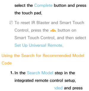 Page 640select the Complete button and press 
the touch pad.
 
NTo reset IR Blaster and Smart Touch 
Control, press the  ‹ button on 
Smart Touch Control, and then select 
Set Up Universal Remote.
Using the Search for Recommended Model 
Code 1. 
In  the  Search Model step in the 
integrated remote control setup, 
select the Recommended and press 
 