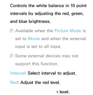 Page 71Controls the white balance in 10 point 
intervals by adjusting the red, green, 
and blue brightness.
 
NAvailable when the Picture Mode is 
set to Movie  and when the external 
input is set to all input.
 
NSome external devices may not 
support this function.
Interval : Select interval to adjust.
Red : Adjust the red level.
Green : Adjust the green level.
 