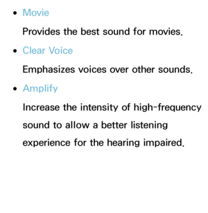 Page 91 
●Movie
Provides the best sound for movies.
 
●Clear Voice
Emphasizes voices over other sounds.
 
●Amplify
Increase the intensity of high-frequency 
sound to allow a better listening 
experience for the hearing impaired.
 